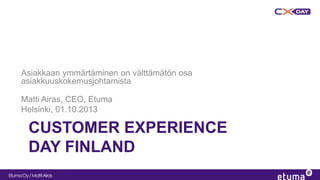 EtumaOy/MattiAiras
CUSTOMER EXPERIENCE
DAY FINLAND
Asiakkaan ymmärtäminen on välttämätön osa
asiakkuuskokemusjohtamista
Matti Airas, CEO, Etuma
Helsinki, 01.10.2013
 
