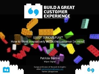 LEGO® SERIOUS PLAY®
How to think innovatively WITH the customer [in mind]
Patrizia Bertini
Wipro Digital
European Director of Research & Insights
eMail: patrizia.bertini@wipro.com
Twitter: @Legoviews
 