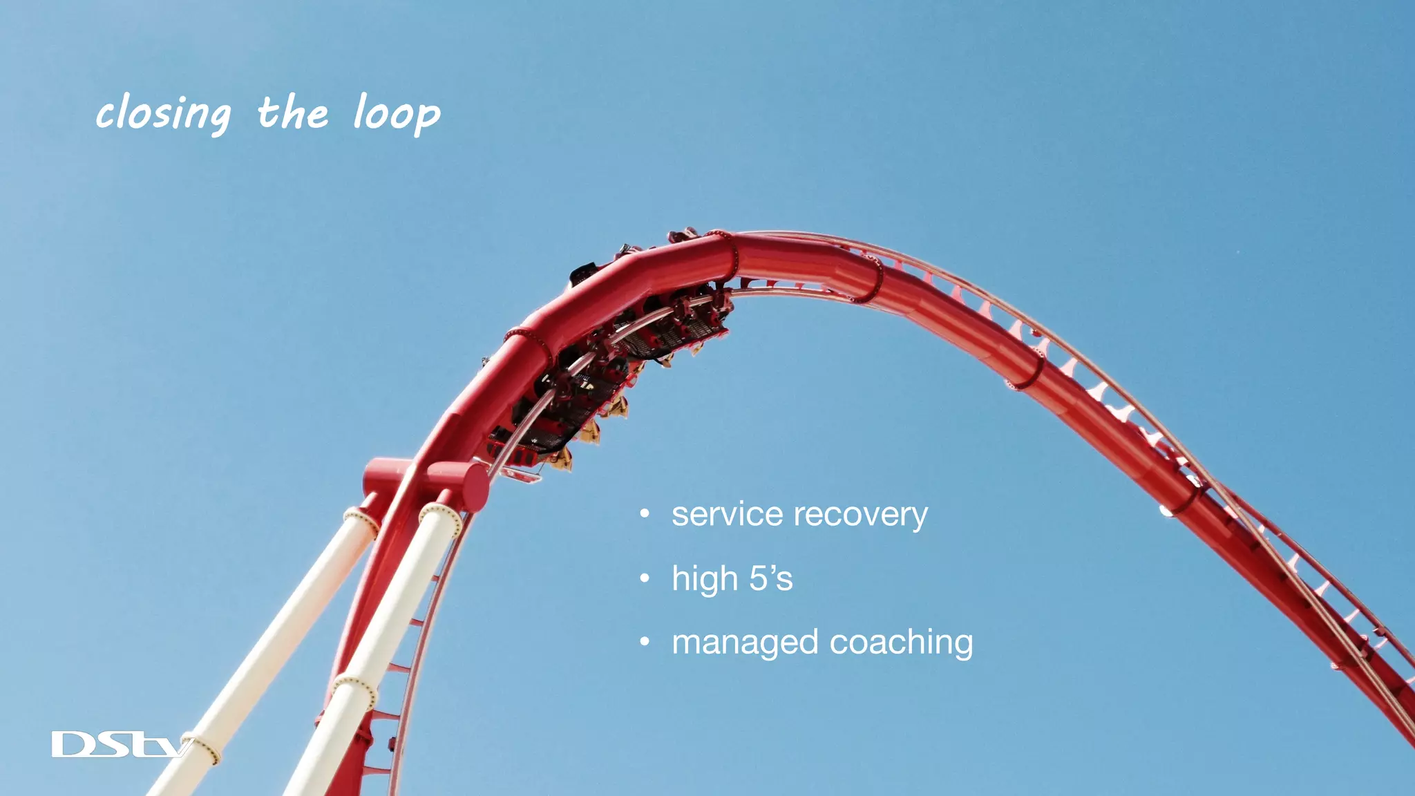 closing the loop
• service recovery
• high 5’s
• managed coaching
 