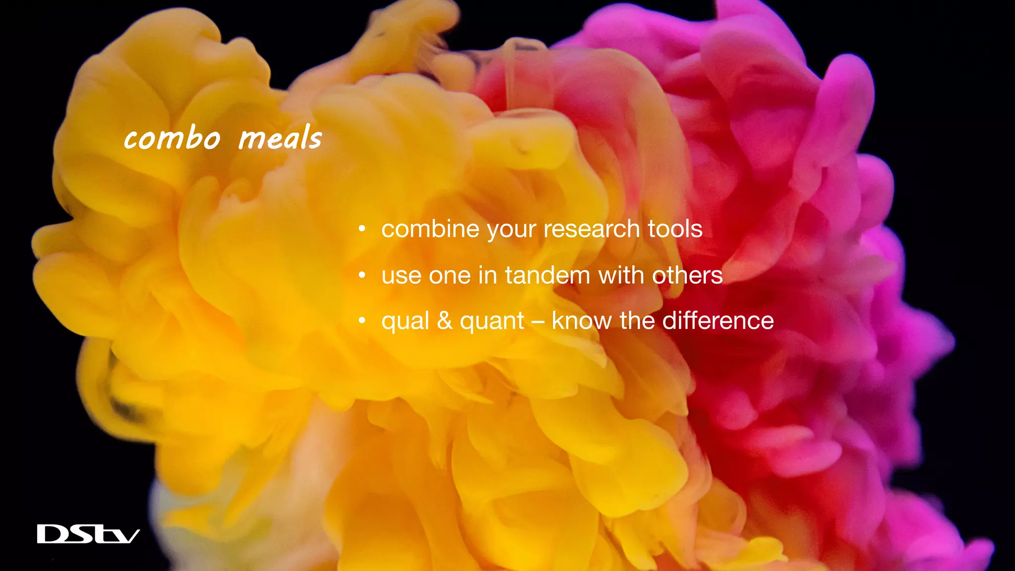 combo meals
• combine your research tools
• use one in tandem with others
• qual & quant – know the difference
 