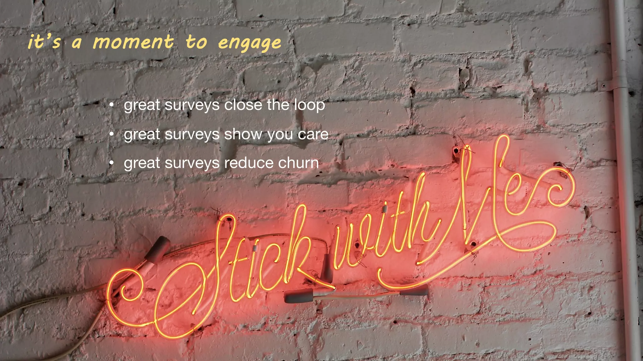 it’s a moment to engage
• great surveys close the loop
• great surveys show you care
• great surveys reduce churn
 