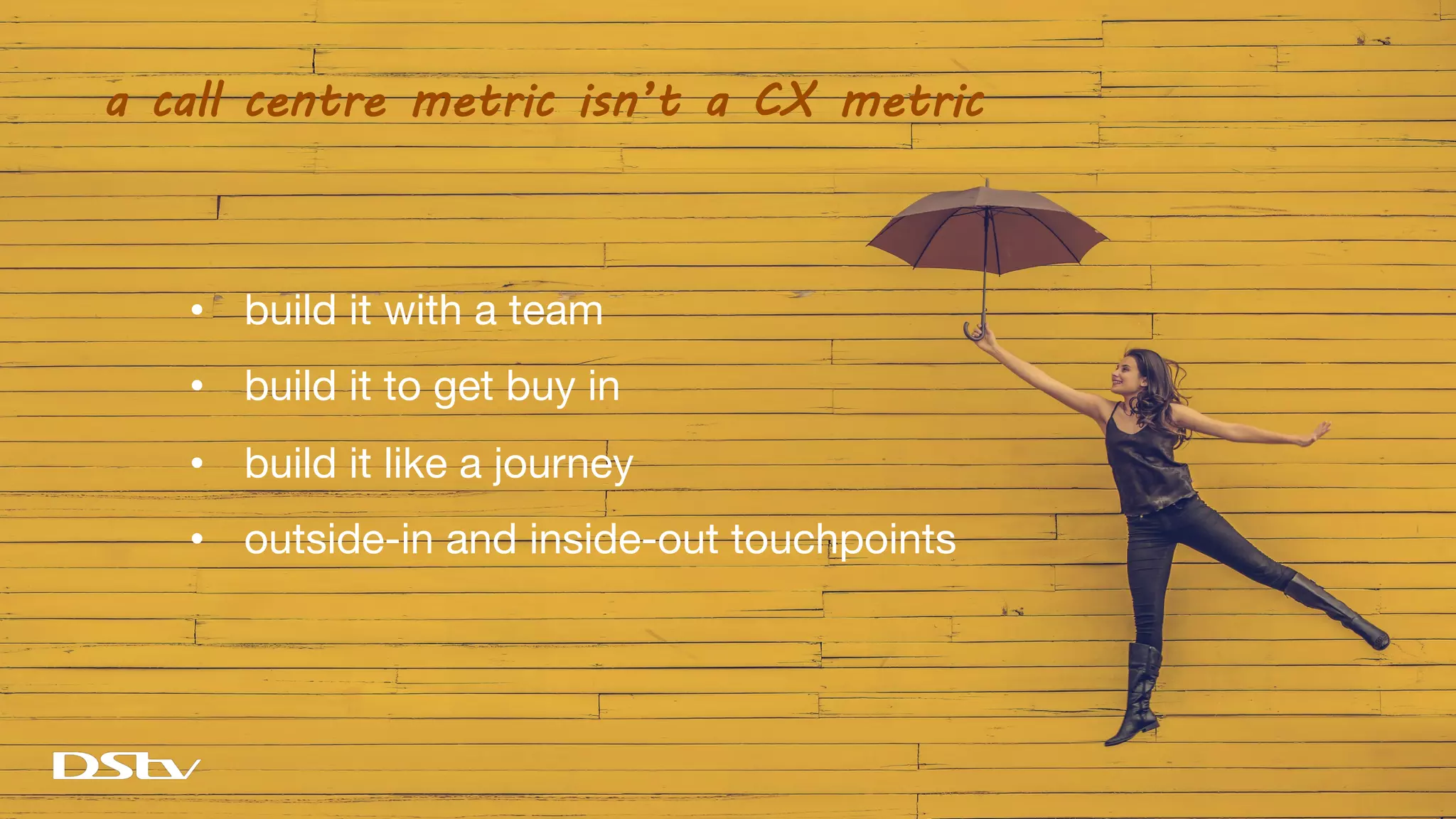 • build it with a team
• build it to get buy in
• build it like a journey
• outside-in and inside-out touchpoints
a call centre metric isn’t a CX metric
 