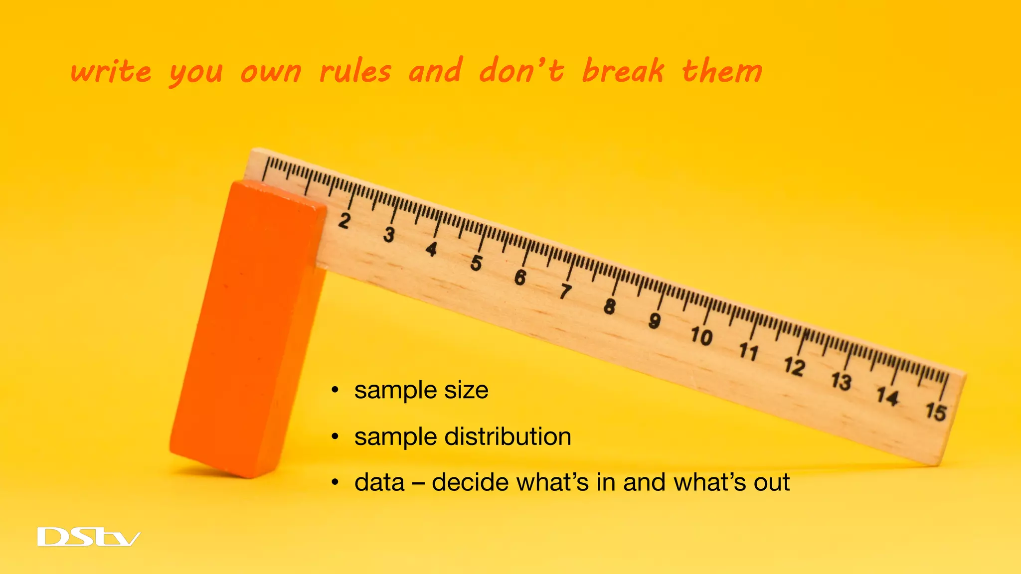 write you own rules and don’t break them
• sample size
• sample distribution
• data – decide what’s in and what’s out
 