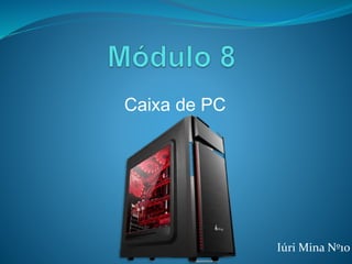 Caixa de PC
Iúri Mina Nº10
 