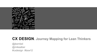CX DESIGN . Journey Mapping for Lean Thinkers
@jkembel
@mikealber
#cxdesign #bsw12
 
