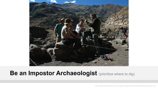 Be an Impostor Archaeologist   (prioritize where to dig)


                           http://www.stanfordalumni.org/news/magazine/2005/janfeb/features/peru.html
 