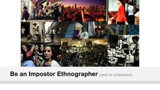 Be an Impostor Ethnographer   (seek to understand)
 