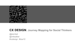 CX DESIGN . Journey Mapping for Social Thinkers
@jkembel
@mikealber
#cxdesign #bsw12
 