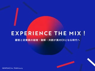 NEWPEACE Inc. TEAM 6curry
EXPERIENCE THE MIX！
顧客と従業員の越境・融解・共創が真のCXとなる時代へ
 