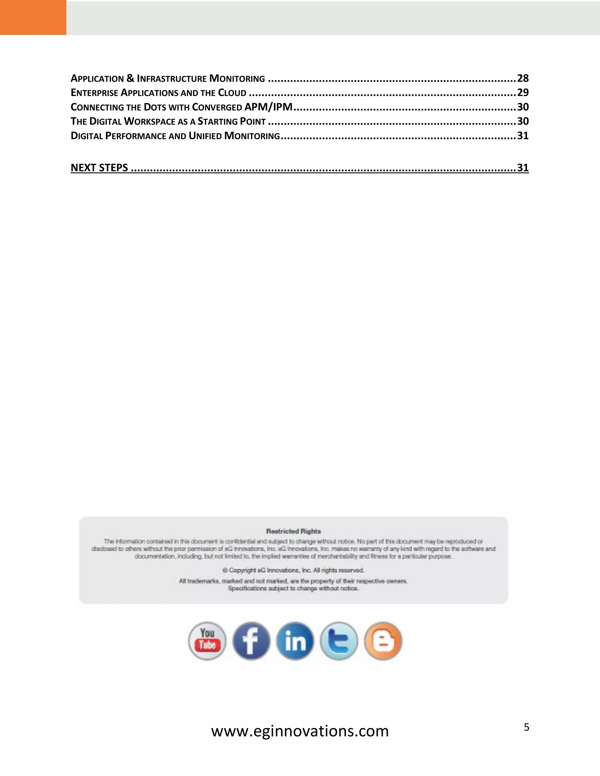 www.eginnovations.com 5
APPLICATION & INFRASTRUCTURE MONITORING ..............................................................................28
ENTERPRISE APPLICATIONS AND THE CLOUD ....................................................................................29
CONNECTING THE DOTS WITH CONVERGED APM/IPM......................................................................30
THE DIGITAL WORKSPACE AS A STARTING POINT ..............................................................................30
DIGITAL PERFORMANCE AND UNIFIED MONITORING..........................................................................31
NEXT STEPS .........................................................................................................................31
 