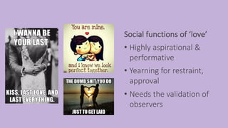 13
Social functions of ‘love’
• Highly aspirational &
performative
• Yearning for restraint,
approval
• Needs the validati...