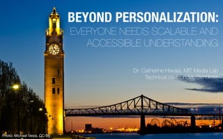 Dr. Catherine Havasi, MIT Media Lab
Technical co-founder, Sendesis
BEYOND PERSONALIZATION:
EVERYONE NEEDS SCALABLE AND
ACCESSIBLE UNDERSTANDING
Photo: Michael Vesia, CC-By
 