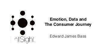Emotion, Data and
The Consumer Journey
Edward James Bass
 