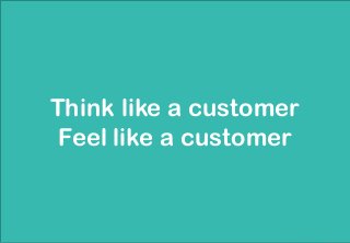 Think like a customer
Feel like a customer
 