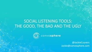 SOCIAL LISTENING TOOLS:
THE GOOD, THE BAD AND THE UGLY
@JackieCuyvers
Jackie@convosphere.com
 