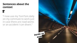Sentences about the
context
“I now use my TomTom daily
on my commute to work just
in case there are road works
or an accid...