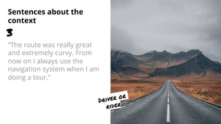 Sentences about the
context
“The route was really great
and extremely curvy. From
now on I always use the
navigation syste...