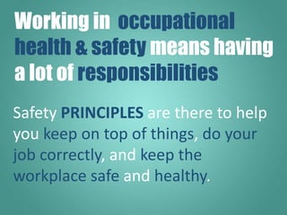 Safety PRINCIPLES are there to help
you keep on top of things, do your
job correctly, and keep the
workplace safe and heal...