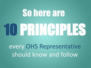 So here are
every OHS Representative
should know and follow
10 PRINCIPLES
 