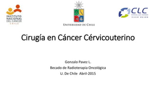 Cirugía en Cáncer Cérvicouterino
Gonzalo Pavez L.
Becado de Radioterapia Oncológica
U. De Chile Abril-2015
 