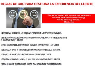 REGLAS DE ORO PARA GESTIONA LA EXPERIENCIA DEL CLIENTE
“You’ve got to start with the customer experience
and work back toward the technology,
not the other way around.”
Steve Jobs
 