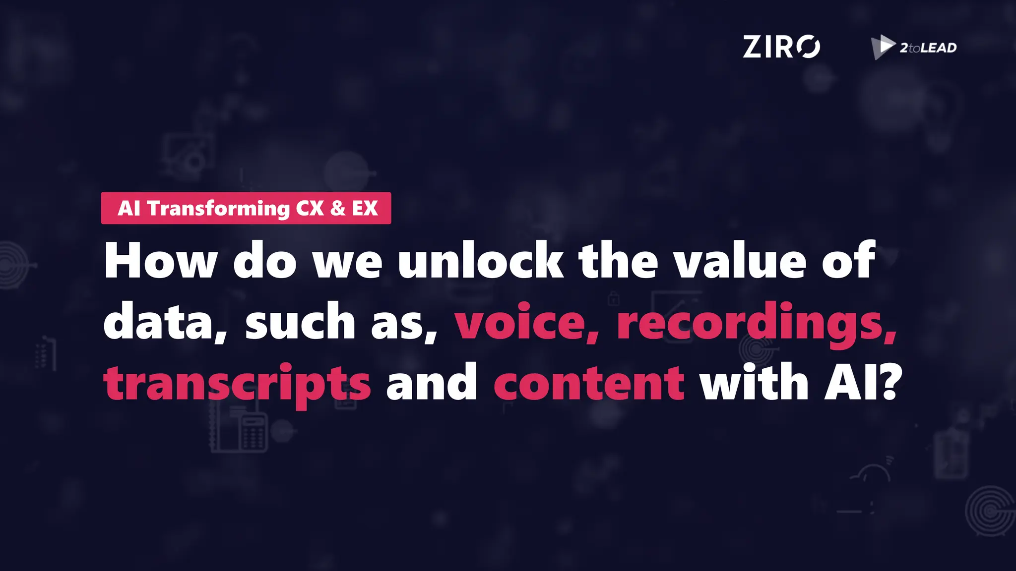 AI Transforming CX & EX
How do we unlock the value of
data, such as, voice, recordings,
transcripts and content with AI?
 