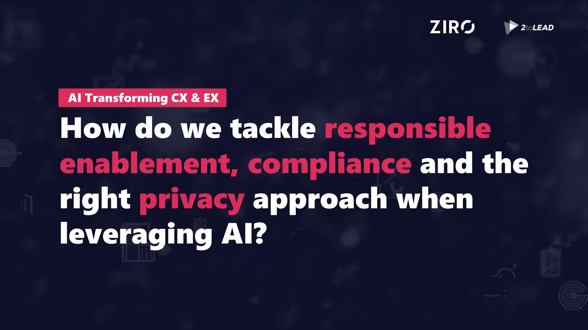 AI Transforming CX & EX
How do we tackle responsible
enablement, compliance and the
right privacy approach when
leveraging AI?
 
