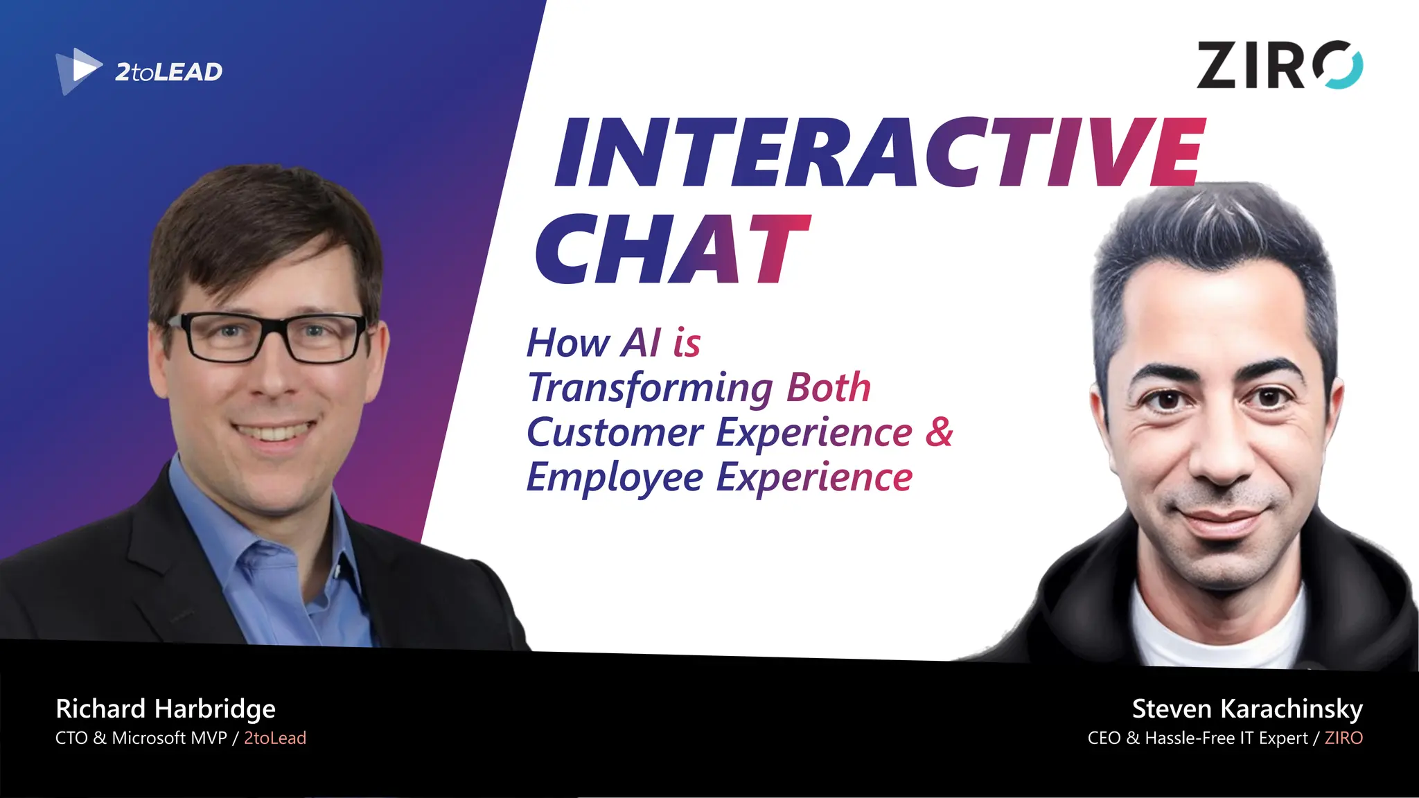 INTERACTIVE
CHAT
Richard Harbridge
CTO & Microsoft MVP / 2toLead
Steven Karachinsky
CEO & Hassle-Free IT Expert / ZIRO
How AI is
Transforming Both
Customer Experience &
Employee Experience
 