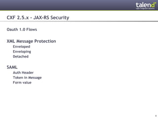 CXF 2.5.x - JAX-RS Security

Oauth 1.0 Flows


XML Message Protection
      Enveloped
      Enveloping
      Detached


SAML
      Auth Header
      Token in Message
      Form value




© Talend 2011                 8
 