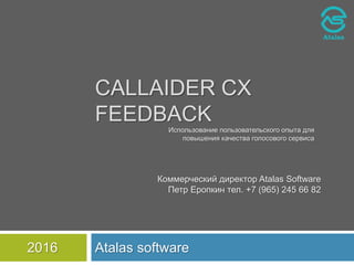 CALLAIDER CX
FEEDBACK
Atalas software2016
Коммерческий директор Atalas Software
Петр Еропкин тел. +7 (965) 245 66 82
Использование пользовательского опыта для
повышения качества голосового сервиса
 