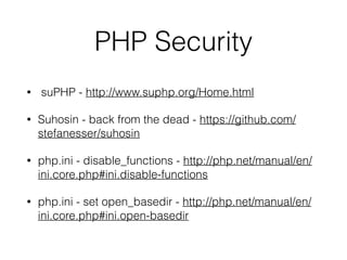 PHP Security 
• suPHP - http://www.suphp.org/Home.html 
• Suhosin - back from the dead - https://github.com/ 
stefanesser/suhosin 
• php.ini - disable_functions - http://php.net/manual/en/ 
ini.core.php#ini.disable-functions 
• php.ini - set open_basedir - http://php.net/manual/en/ 
ini.core.php#ini.open-basedir 
 