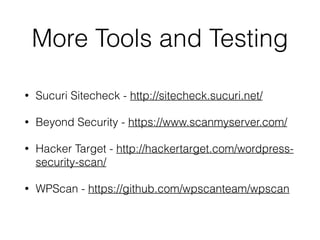 More Tools and Testing 
• Sucuri Sitecheck - http://sitecheck.sucuri.net/ 
• Beyond Security - https://www.scanmyserver.com/ 
• Hacker Target - http://hackertarget.com/wordpress-security- 
scan/ 
• WPScan - https://github.com/wpscanteam/wpscan 
 