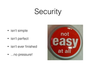 Security 
• isn't simple 
• isn't perfect 
• isn't ever finished 
• ...no pressure! 
 