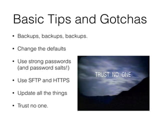 Basic Tips and Gotchas 
• Backups, backups, backups. 
• Change the defaults 
• Use strong passwords 
(and password salts!) 
• Use SFTP and HTTPS 
• Update all the things 
• Trust no one. 
 