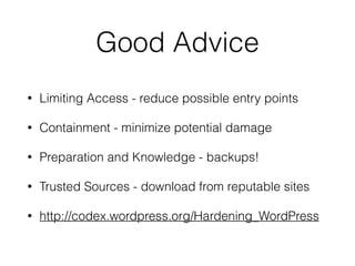 Good Advice 
• Limiting Access - reduce possible entry points 
• Containment - minimize potential damage 
• Preparation and Knowledge - backups! 
• Trusted Sources - download from reputable sites 
• http://codex.wordpress.org/Hardening_WordPress 
 