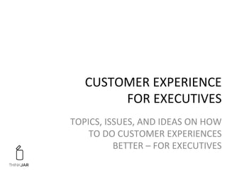 CUSTOMER	
  EXPERIENCE	
  	
  
FOR	
  EXECUTIVES	
  
TOPICS,	
  ISSUES,	
  AND	
  IDEAS	
  ON	
  HOW	
  
TO	
  DO	
  CUSTOMER	
  EXPERIENCES	
  
BETTER	
  –	
  FOR	
  EXECUTIVES	
  
 