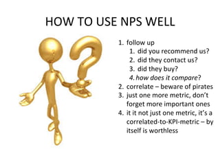 HOW	
  TO	
  USE	
  NPS	
  WELL	
  
1.  follow	
  up	
  
1.  did	
  you	
  recommend	
  us?	
  
2.  did	
  they	
  contact...