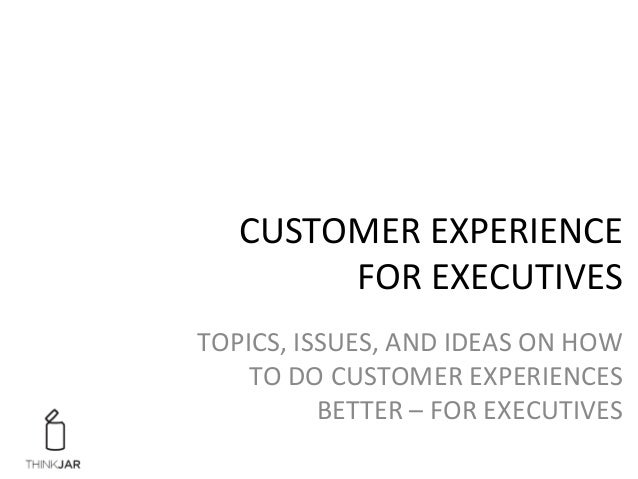 CUSTOMER	
  EXPERIENCE	
  	
  
FOR	
  EXECUTIVES	
  
TOPICS,	
  ISSUES,	
  AND	
  IDEAS	
  ON	
  HOW	
  
TO	
  DO	
  CUSTO...
