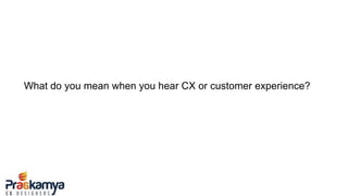What do you mean when you hear CX or customer experience?
 