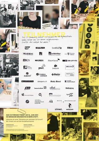 TEILNEHMER




DAS CX-FORUM4 FINDET AM 16. JUNI 2011
IM SWISSCOM BRANDGYM IN BERN STATT.
Interesse an einer Teilnahme am nächsten CX-Forum?
Wir freuen uns auf die Kontaktaufnahme:

MIRIAM BLEULER                               HELMUT KAZMAIER
miriam.bleuler@swisscom.com                  helmut.kazmaier@stimmt.ch
+41 79 541 87 21                             +41 44 562 10 23

Teilnahmebedingungen Swisscom Mitarbeitende:
Die Teilnehmer werden durch die Bereichsleitung nominiert.
 