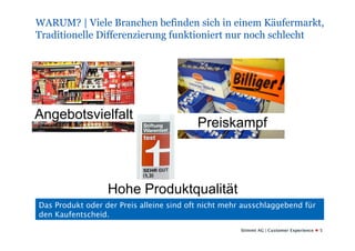 WARUM? | Viele Branchen befinden sich in einem Käufermarkt,
Traditionelle Differenzierung funktioniert nur noch schlecht




Angebotsvielfalt
                                          Preiskampf



                  Hohe Produktqualität
Das Produkt oder der Preis alleine sind oft nicht mehr ausschlaggebend für
den Kaufentscheid.
                                                      Stimmt AG | Customer Experience   5
 