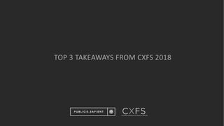 TOP	3	TAKEAWAYS	FROM	CXFS	2018
 