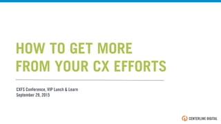 CXFS Conference, VIP Lunch & Learn
September 29, 2015
HOW TO GET MORE
FROM YOUR CX EFFORTS
 
