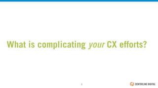 What is complicating your CX efforts?
9!
 