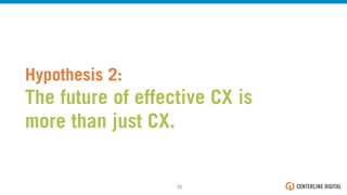Hypothesis 2:
The future of effective CX is
more than just CX.
23!
 