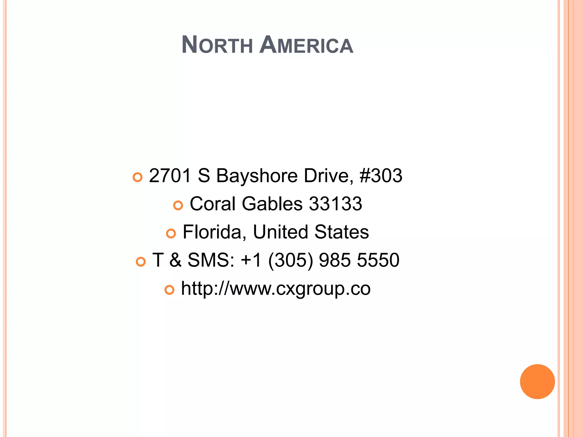 NORTH AMERICA
 2701 S Bayshore Drive, #303
 Coral Gables 33133
 Florida, United States
 T & SMS: +1 (305) 985 5550
 http://www.cxgroup.co
 