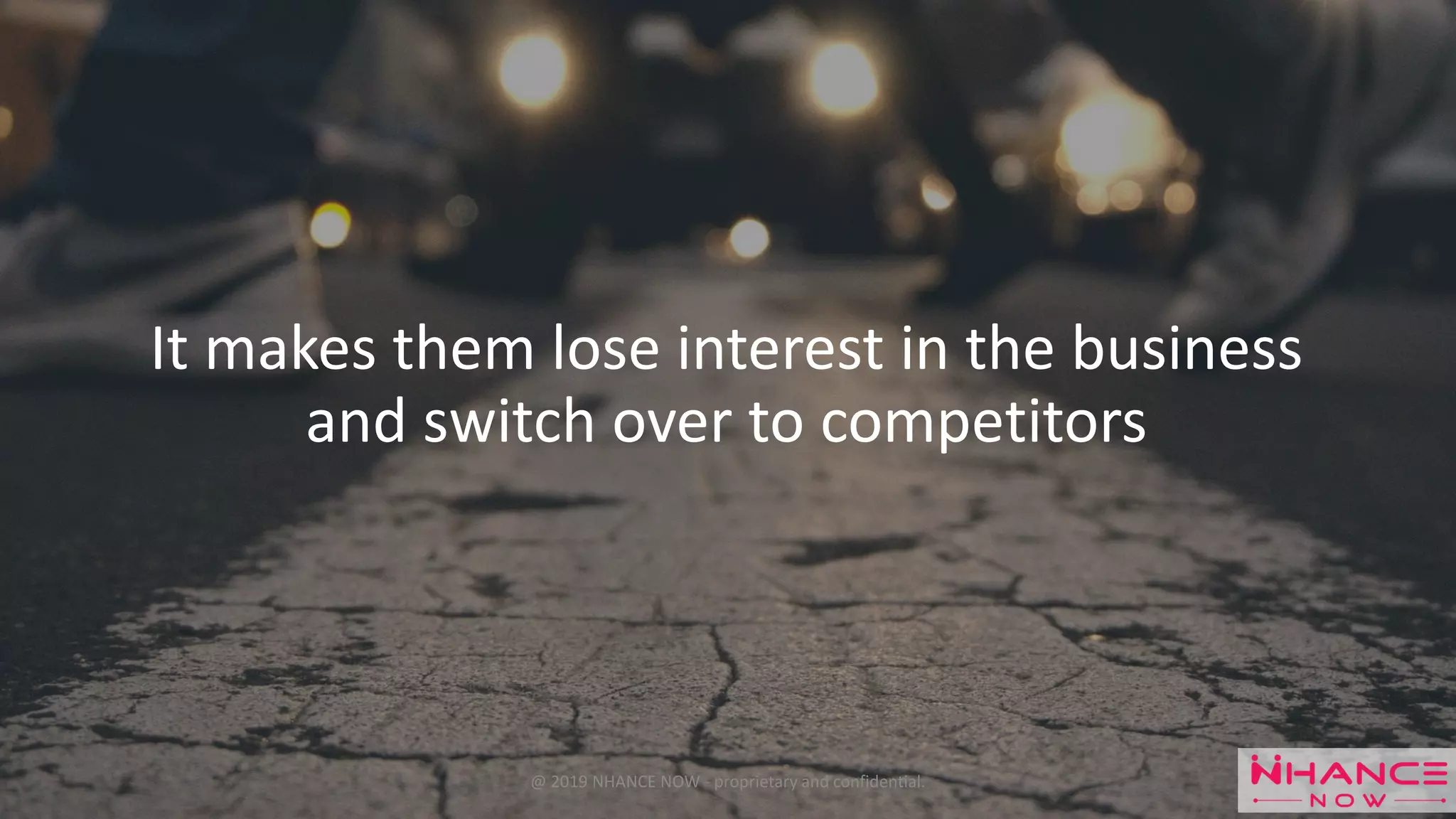 It makes them lose interest in the business
and switch over to competitors
@ 2019 NHANCE NOW - proprietary and confidential.
 
