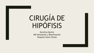 CIRUGÍA DE
HIPÓFISIS
Karolina Quiroz
MR 2Anestesia y Reanimación
Hospital Santo Tomas
 