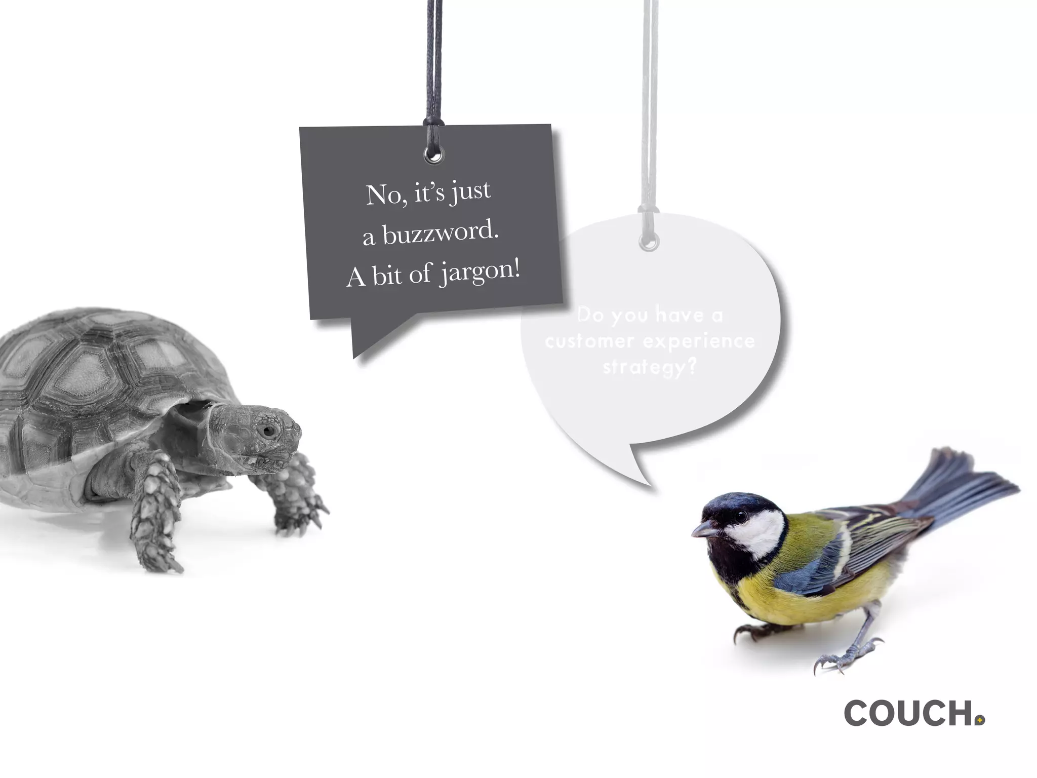 Do you have a
customer experience
strategy?
No, it’s just
a buzzword.
A bit of jargon!
 