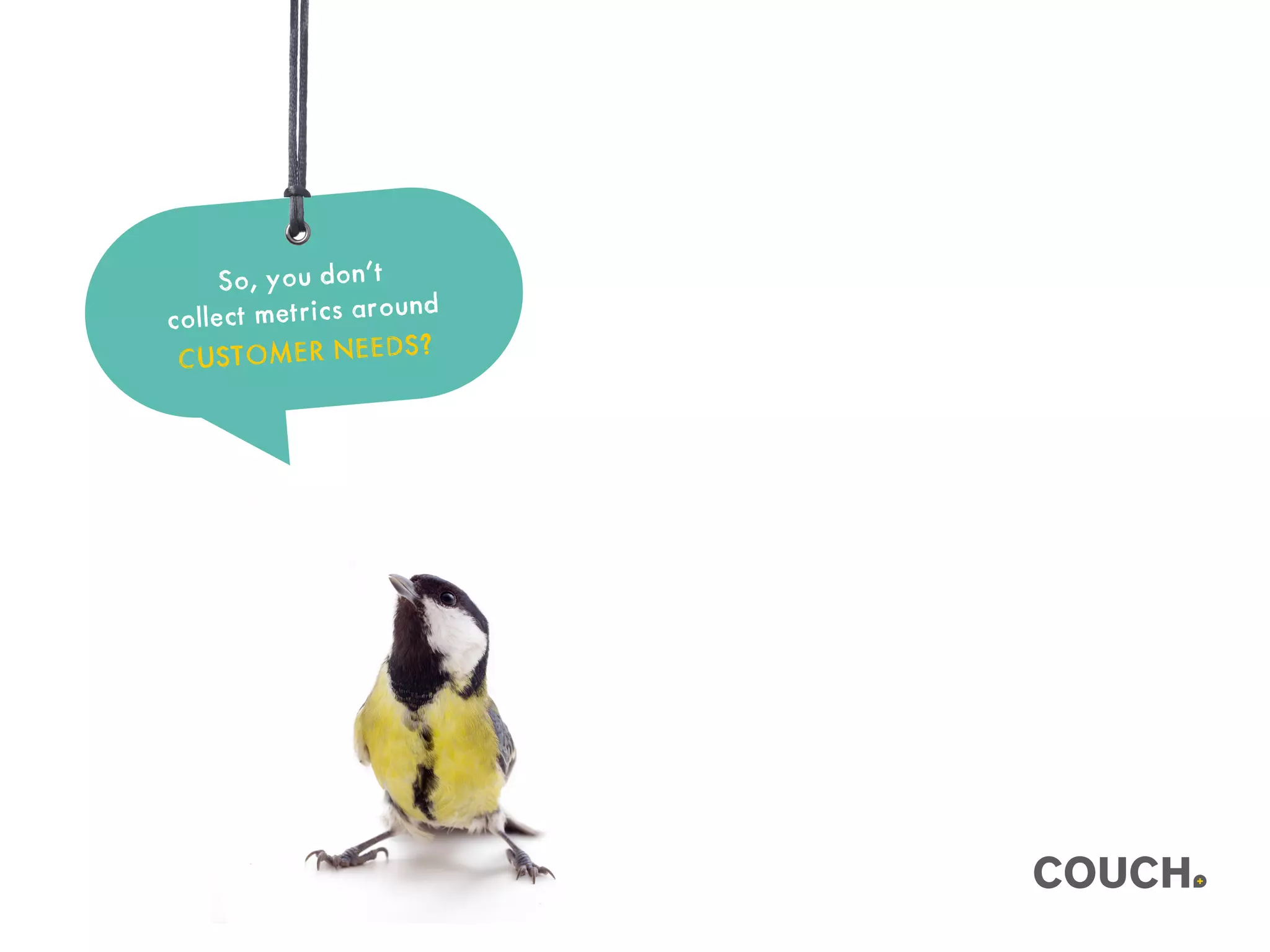 So, you don’t
collect metrics around
CUSTOMER NEEDS?
 